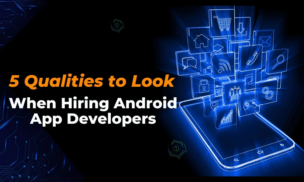 5 Qualities to Look for When Hiring Android App Developers